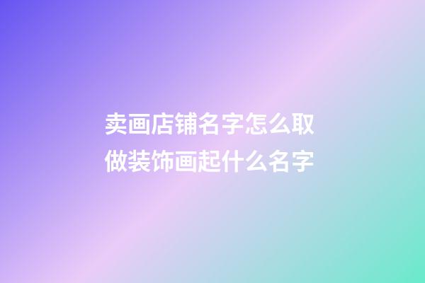 卖画店铺名字怎么取 做装饰画起什么名字-第1张-店铺起名-玄机派